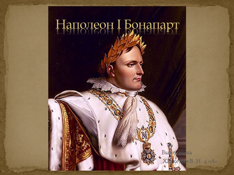 Выполнила Харкевич В. Н. 4 «А» Наполеон I Бонапарт Выполнила Харкевич В. Н. 4 «А» Наполеон I Бонапарт